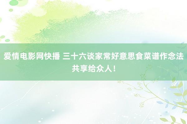 爱情电影网快播 三十六谈家常好意思食菜谱作念法共享给众人！